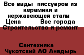 Все виды  писсуаров из керамики и нержавеющей стали › Цена ­ 100 - Все города Строительство и ремонт » Сантехника   . Чукотский АО,Анадырь г.